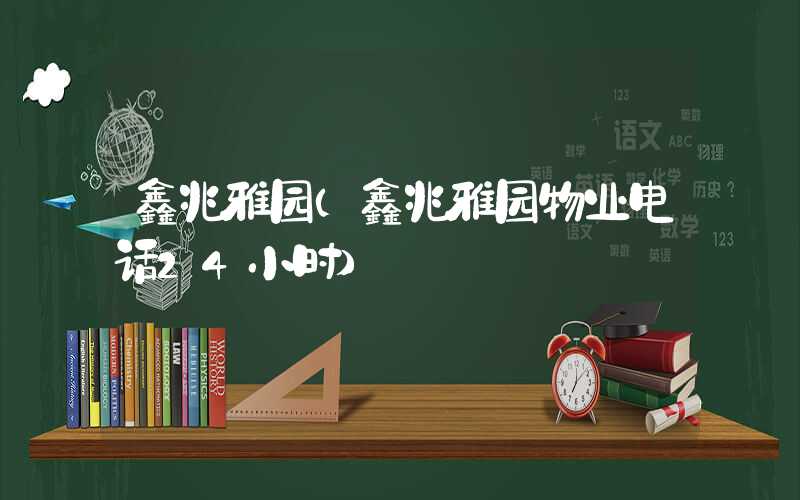 鑫兆雅园（鑫兆雅园物业电话24小时）
