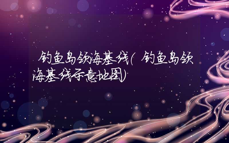 钓鱼岛领海基线（钓鱼岛领海基线示意地图）
