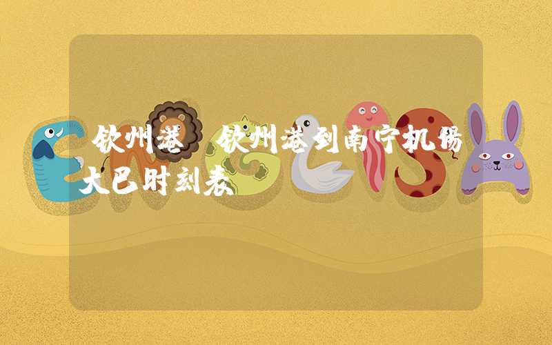 钦州港（钦州港到南宁机场大巴时刻表）