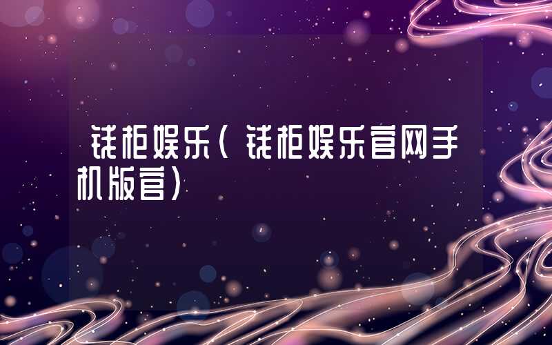 钱柜娱乐（钱柜娱乐官网手机版官）