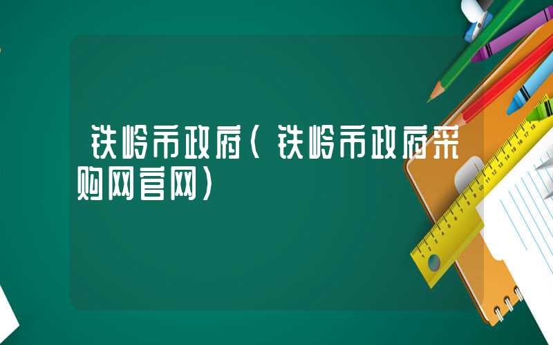 铁岭市政府（铁岭市政府采购网官网）