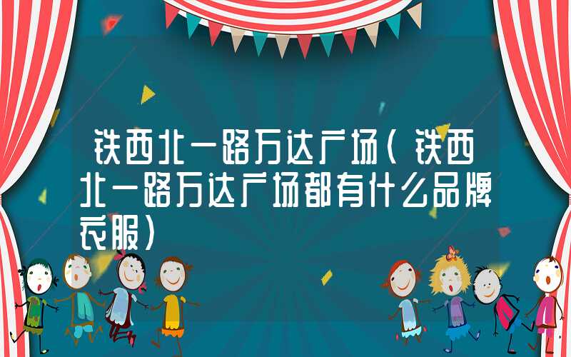 铁西北一路万达广场（铁西北一路万达广场都有什么品牌衣服）