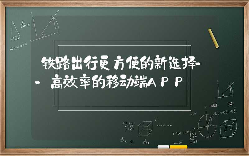 铁路出行更方便的新选择--高效率的移动端APP