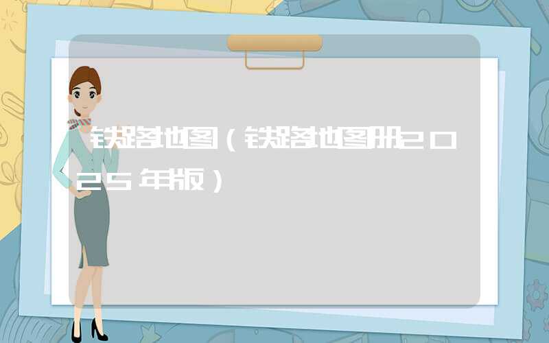 铁路地图（铁路地图册2025年版）
