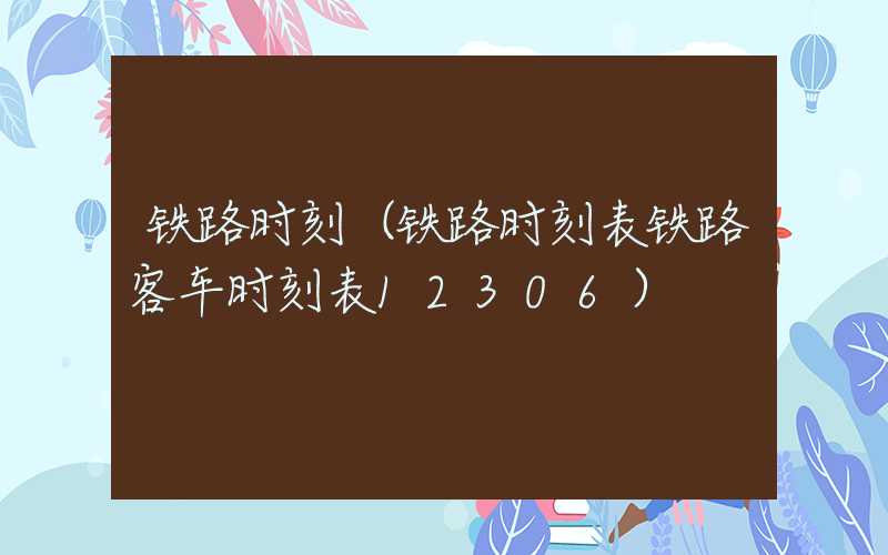 铁路时刻（铁路时刻表铁路客车时刻表12306）