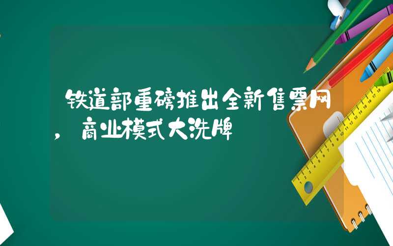铁道部重磅推出全新售票网，商业模式大洗牌