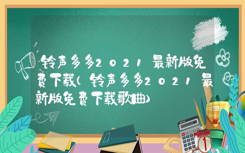 铃声多多2021最新版免费下载（铃声多多2021最新版免费下载歌曲）