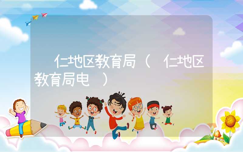 铜仁地区教育局（铜仁地区教育局电话）