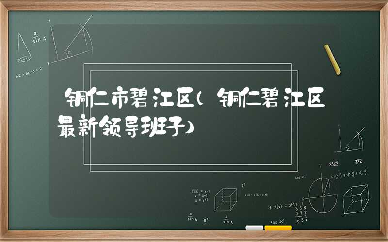 铜仁市碧江区（铜仁碧江区最新领导班子）