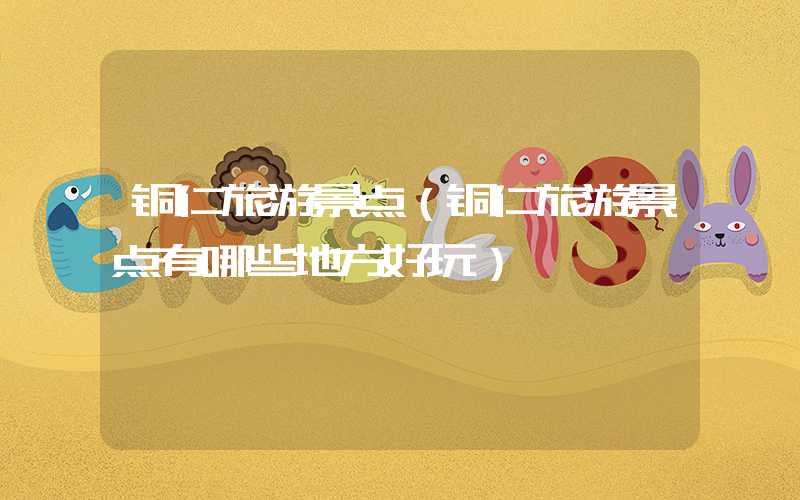 铜仁旅游景点（铜仁旅游景点有哪些地方好玩）