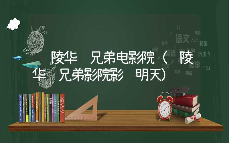 铜陵华谊兄弟电影院(铜陵华谊兄弟影院影讯明天)