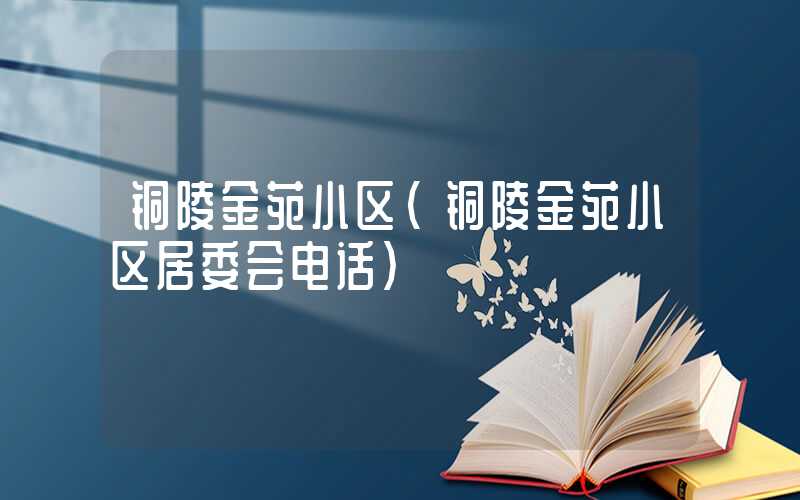 铜陵金苑小区（铜陵金苑小区居委会电话）
