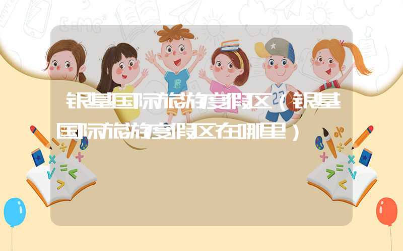 银基国际旅游度假区（银基国际旅游度假区在哪里）