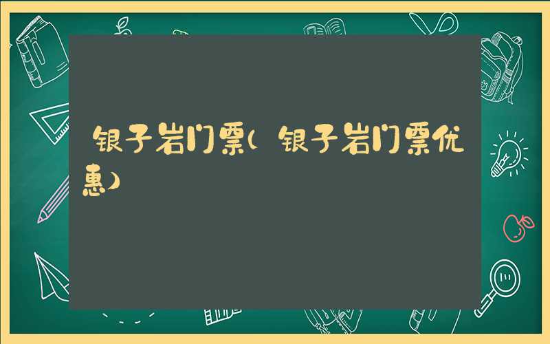 银子岩门票（银子岩门票优惠）