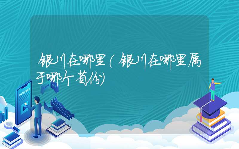 银川在哪里（银川在哪里属于哪个省份）