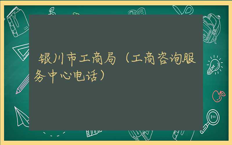 银川市工商局（工商咨询服务中心电话）
