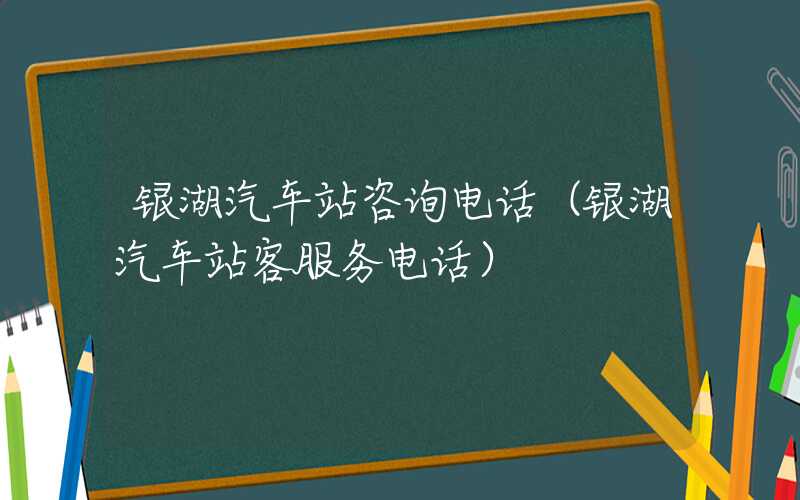 银湖汽车站咨询电话（银湖汽车站客服务电话）