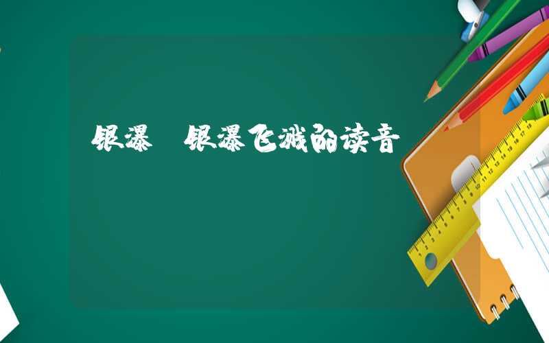 银瀑（银瀑飞溅的读音）