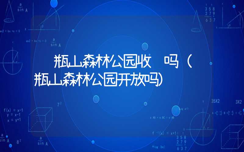 银瓶山森林公园收费吗（银瓶山森林公园开放吗）