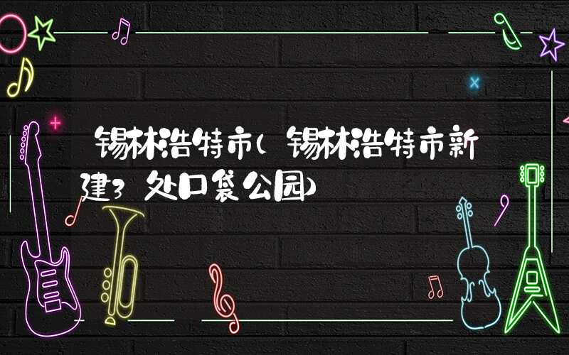 锡林浩特市（锡林浩特市新建3处口袋公园）