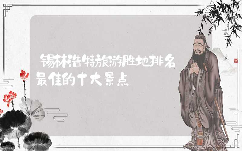 锡林浩特旅游胜地排名——最佳的十大景点