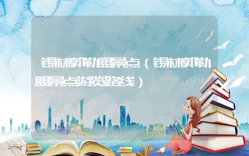 锡林郭勒盟景点（锡林郭勒盟景点游览路线）