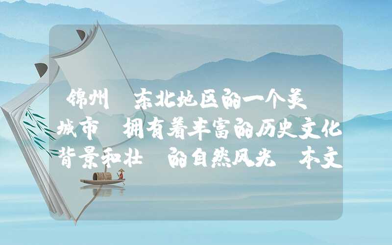 锦州，东北地区的一个美丽城市，拥有着丰富的历史文化背景和壮丽的自然风光。本文将带您一起探索锦州的独特魅力，介绍其最具代表性的景点。