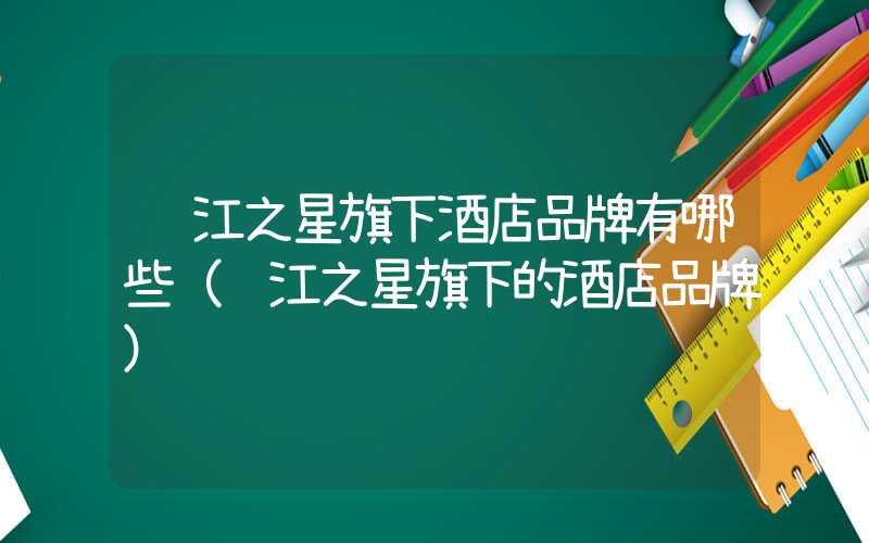 锦江之星旗下酒店品牌有哪些（锦江之星旗下的酒店品牌）