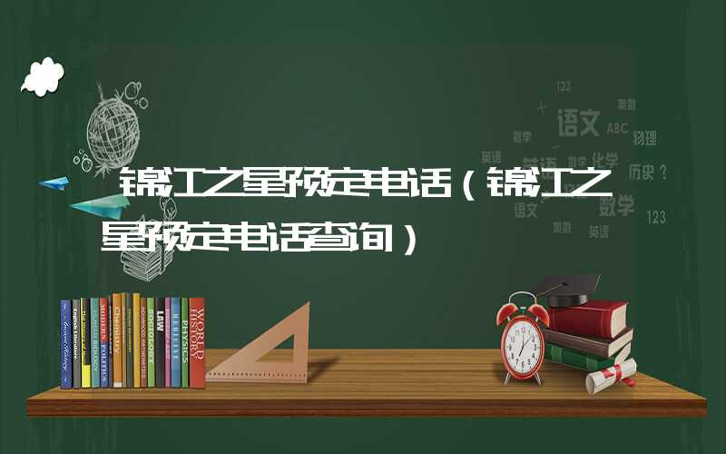 锦江之星预定电话(锦江之星预定电话查询)