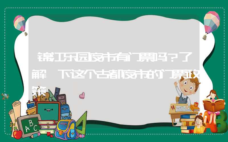 锦江乐园夜市有门票吗？了解一下这个古都夜市的门票政策