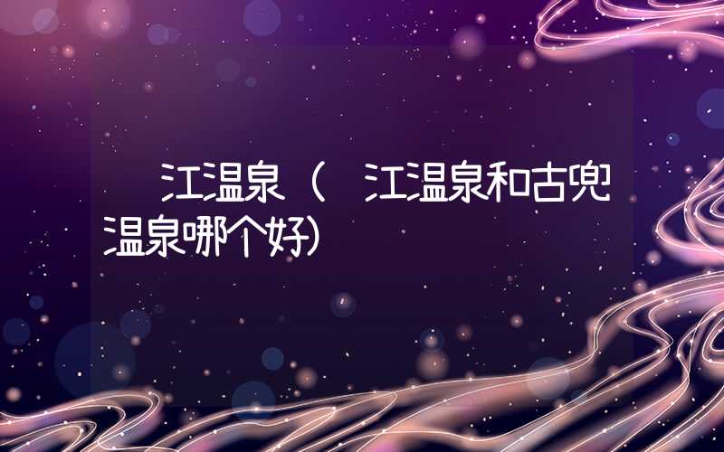 锦江温泉（锦江温泉和古兜温泉哪个好）