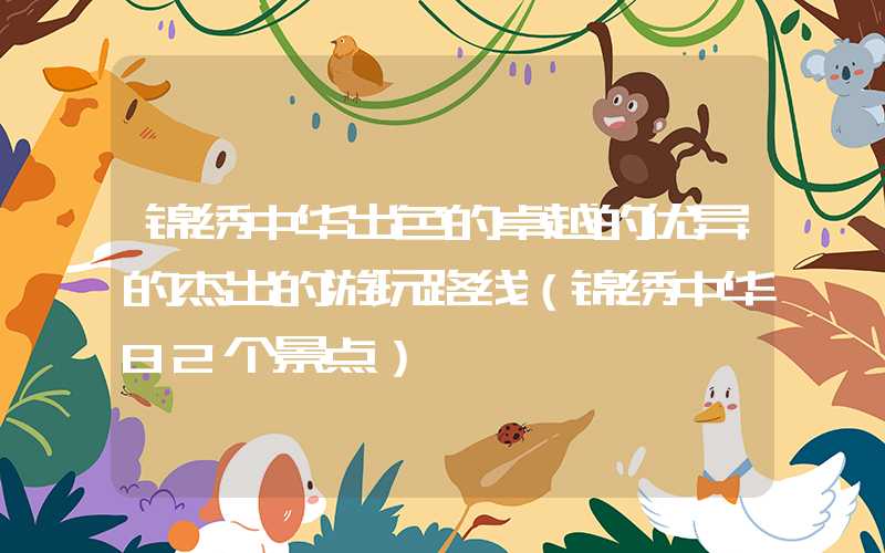 锦绣中华出色的卓越的优异的杰出的游玩路线（锦绣中华82个景点）