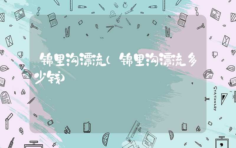 锦里沟漂流(锦里沟漂流多少钱)