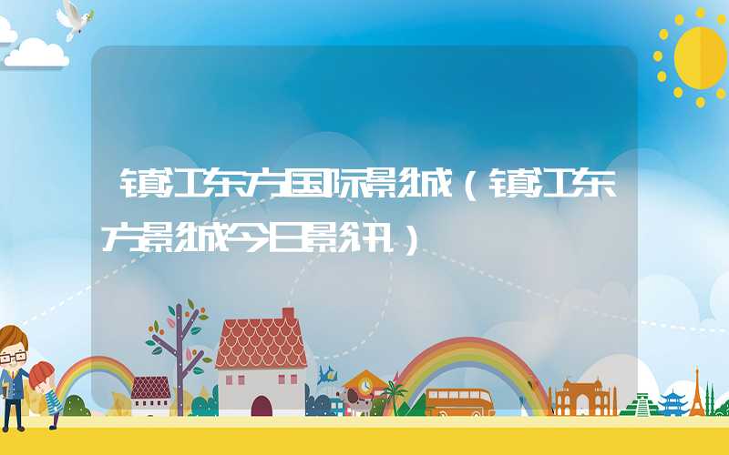 镇江东方国际影城（镇江东方影城今日影讯）
