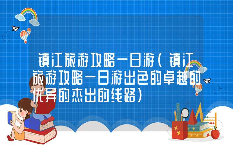 镇江旅游攻略一日游（镇江旅游攻略一日游出色的卓越的优异的杰出的线路）