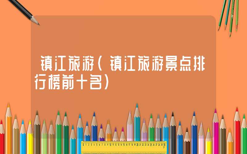 镇江旅游（镇江旅游景点排行榜前十名）