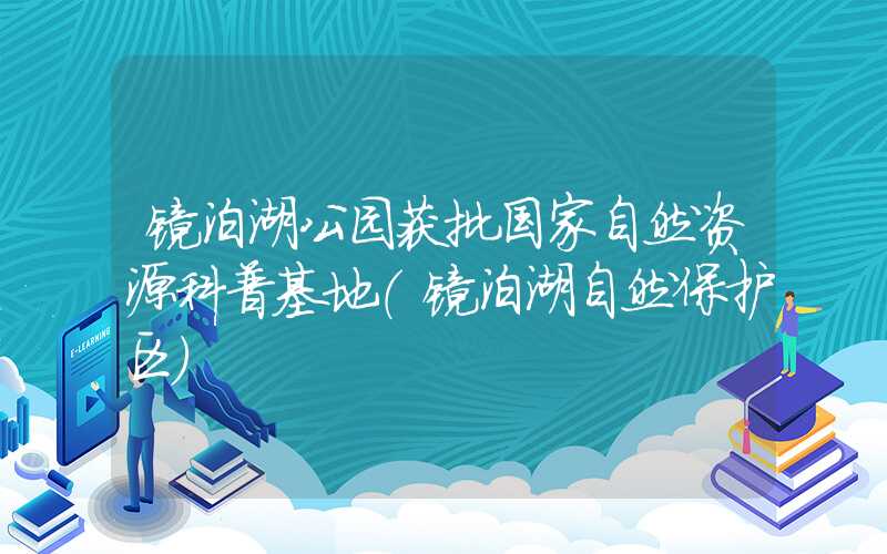 镜泊湖公园获批国家自然资源科普基地（镜泊湖自然保护区）