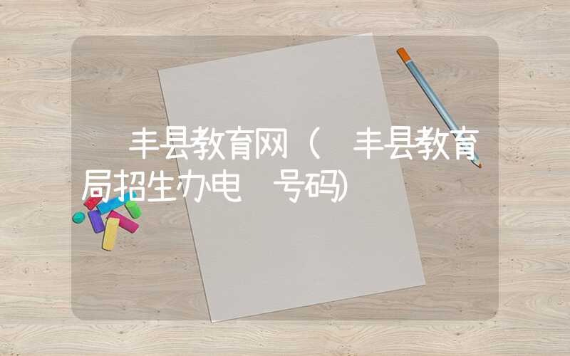 长丰县教育网（长丰县教育局招生办电话号码）