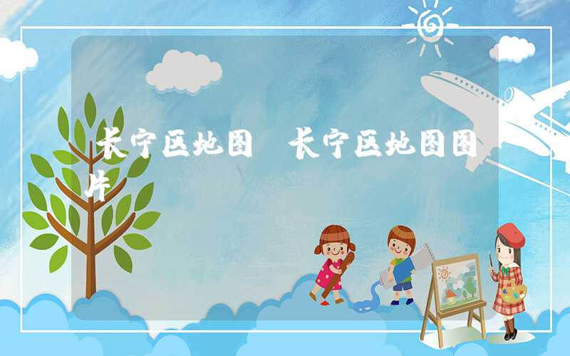 长宁区地图（长宁区地图图片）
