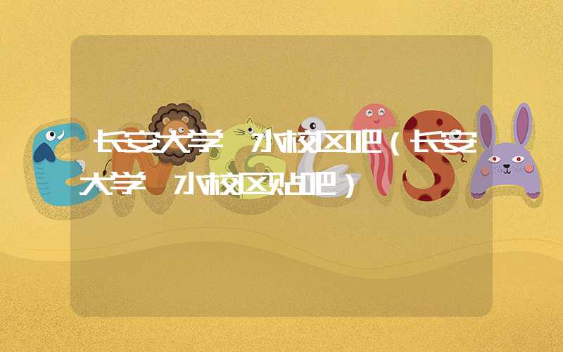 长安大学渭水校区吧（长安大学渭水校区贴吧）