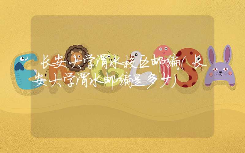 长安大学渭水校区邮编（长安大学渭水邮编是多少）