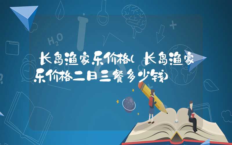 长岛渔家乐价格（长岛渔家乐价格二日三餐多少钱）