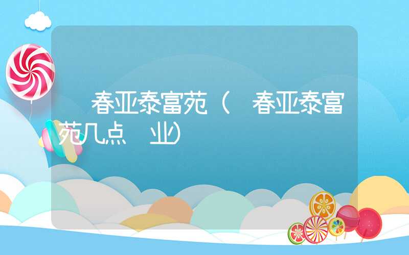 长春亚泰富苑（长春亚泰富苑几点营业）