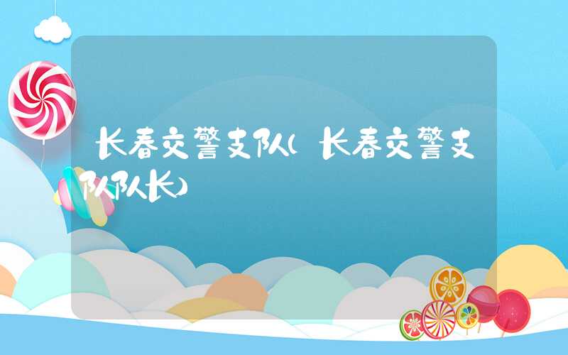 长春交警支队（长春交警支队队长）
