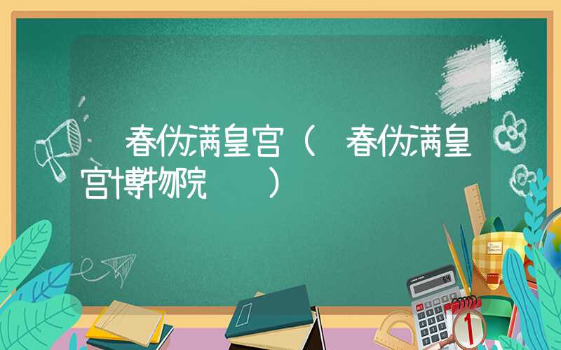 长春伪满皇宫（长春伪满皇宫博物院预约）