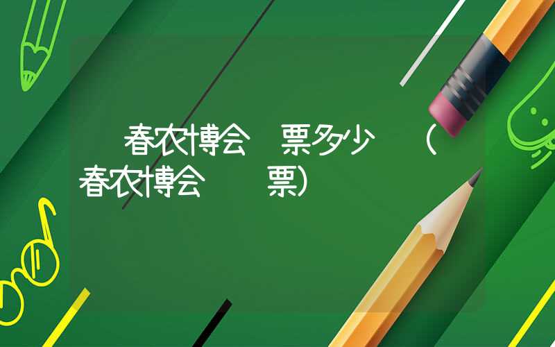 长春农博会门票多少钱（长春农博会 门票）