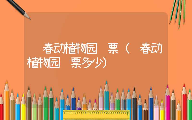长春动植物园门票（长春动植物园门票多少）