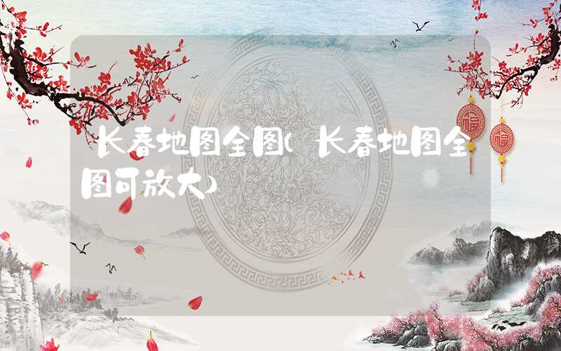 长春地图全图（长春地图全图可放大）