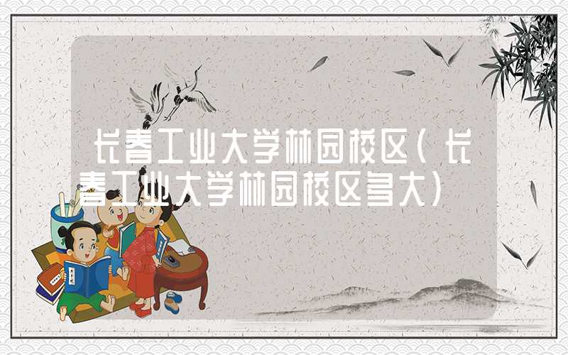 长春工业大学林园校区（长春工业大学林园校区多大）