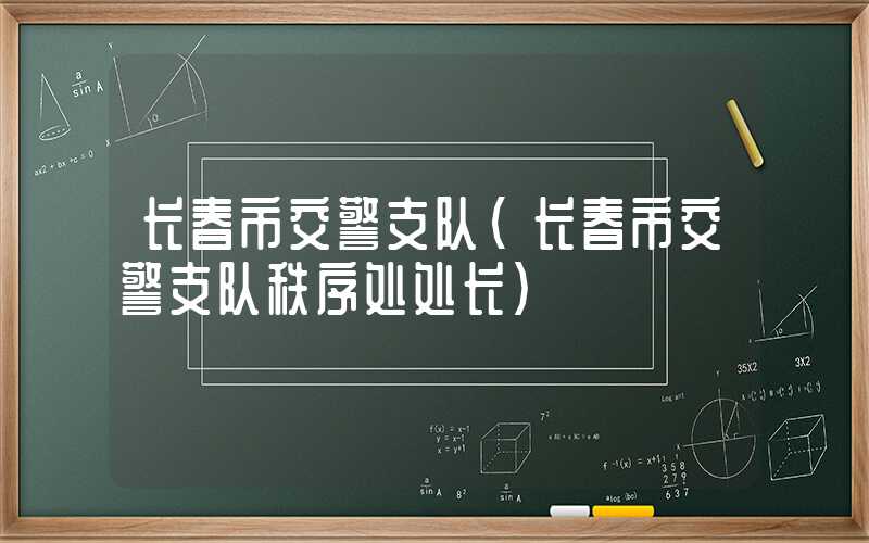 长春市交警支队（长春市交警支队秩序处处长）